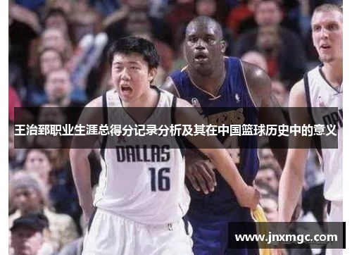 王治郅职业生涯总得分记录分析及其在中国篮球历史中的意义