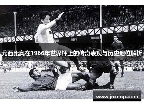 尤西比奥在1966年世界杯上的传奇表现与历史地位解析